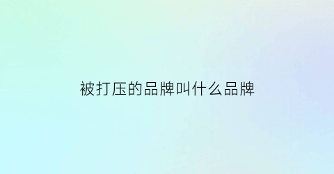 被打压的品牌叫什么品牌(被打压的人强势起来知乎)
