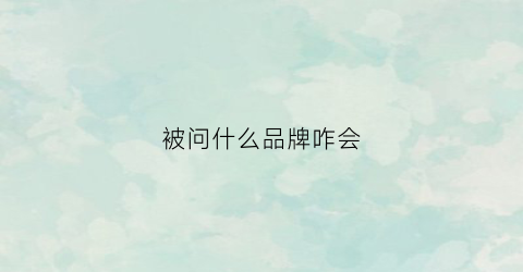 被问什么品牌咋会(别人问衣服什么牌子的时候该怎么回答)