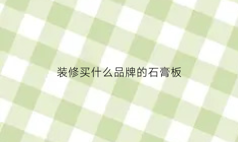 装修买什么品牌的石膏板(装修什么石膏板好)