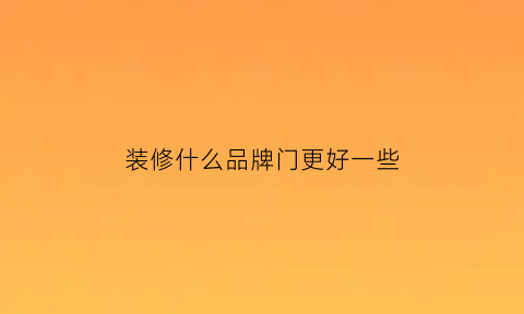 装修什么品牌门更好一些(装修什么品牌门更好一些呢)