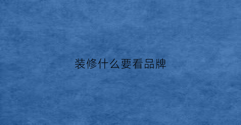 装修什么要看品牌(装修应该买大品牌的东西吗)
