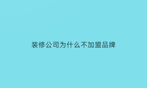 装修公司为什么不加盟品牌(装修公司为什么难上市)