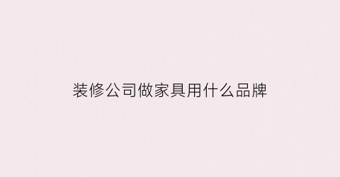装修公司做家具用什么品牌(装修家具什么品牌好)
