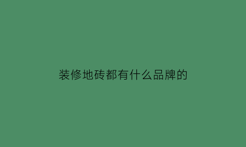 装修地砖都有什么品牌的