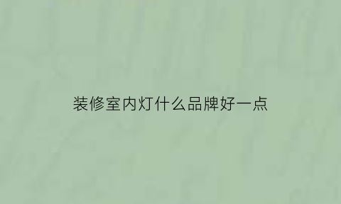 装修室内灯什么品牌好一点(室内装修用什么灯好看)