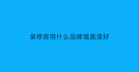装修房用什么品牌墙面漆好(装修房子用什么墙漆好)