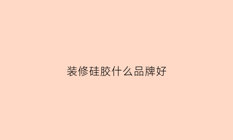 装修硅胶什么品牌好(装修用的硅胶是用什么做的)