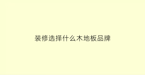 装修选择什么木地板品牌(装修房子用什么牌子地板好)