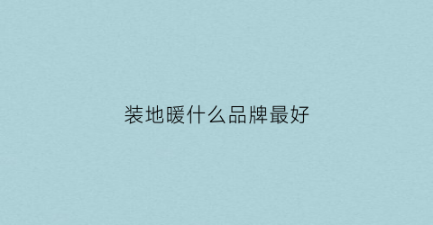 装地暖什么品牌最好(铺地暖用哪个牌子最好)