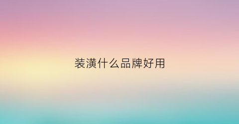 装潢什么品牌好用(装修哪种好)