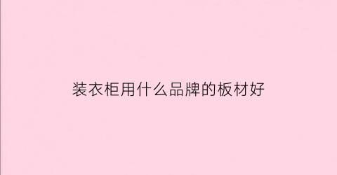 装衣柜用什么品牌的板材好(装修衣柜用什么木板)