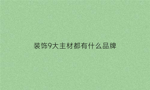 装饰9大主材都有什么品牌(装修主材品牌推荐)