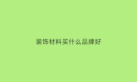 装饰材料买什么品牌好(装饰材料买什么品牌好一点)