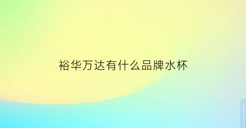 裕华万达有什么品牌水杯(裕华万达百货)