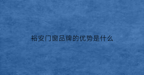 裕安门窗品牌的优势是什么(裕安门窗质量怎么样)
