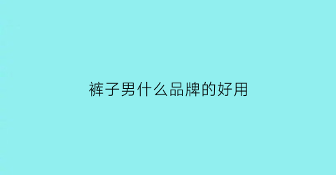 裤子男什么品牌的好用(裤子男什么品牌的好用一点)