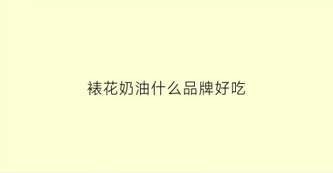 裱花奶油什么品牌好吃(裱花那种牌子奶油最好)