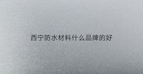 西宁防水材料什么品牌的好(西宁防水材料厂)