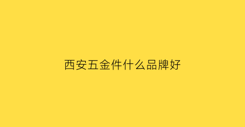 西安五金件什么品牌好(西安最大的五金店)