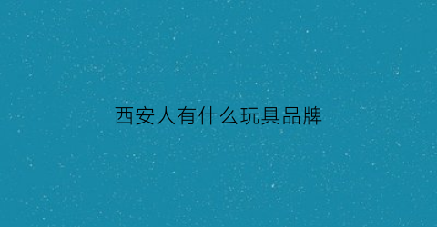 西安人有什么玩具品牌(西安人有什么玩具品牌的)