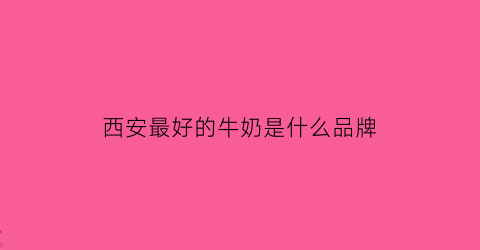 西安最好的牛奶是什么品牌(西安美食牛奶)