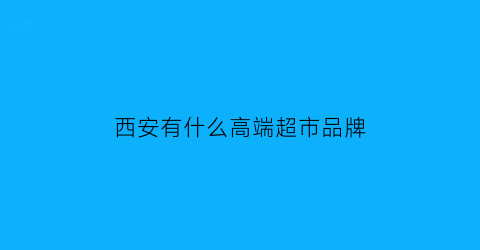 西安有什么高端超市品牌(西安有什么高端超市品牌名字)