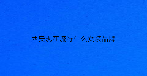 西安现在流行什么女装品牌(西安哪里女装好看)