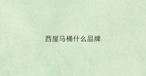 西屋马桶什么品牌(西屋马桶什么品牌最好)