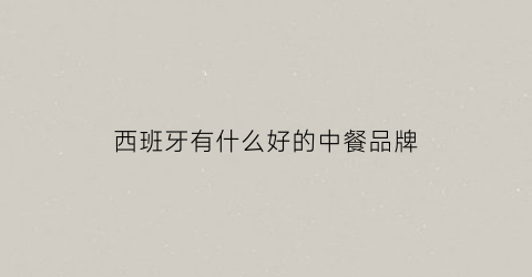 西班牙有什么好的中餐品牌(西班牙有什么好的中餐品牌吗)