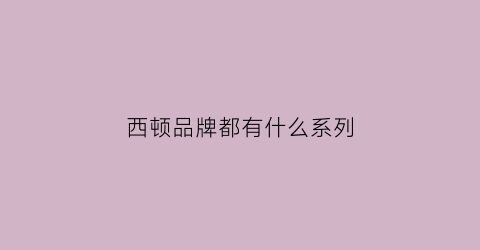 西顿品牌都有什么系列(西顿是国产品牌吗)