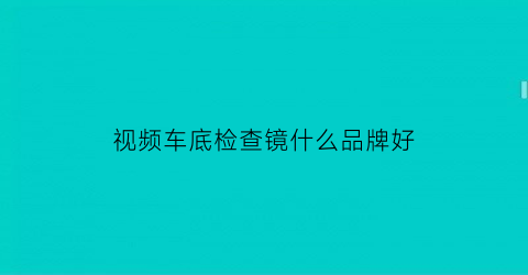 视频车底检查镜什么品牌好(车底检查镜使用流程)