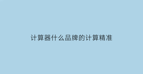 计算器什么品牌的计算精准(计算器什么品牌的计算精准度高)