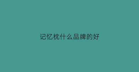 记忆枕什么品牌的好(记忆枕品牌排行榜前十名)