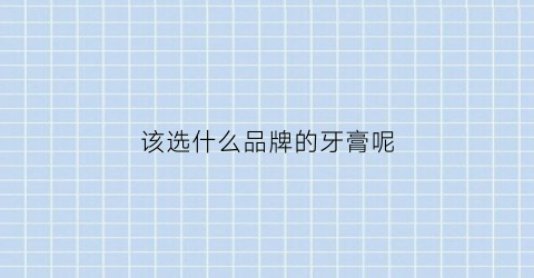 该选什么品牌的牙膏呢(该选什么品牌的牙膏呢知乎)