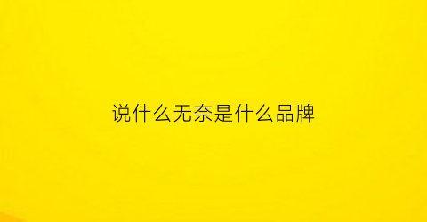 说什么无奈是什么品牌(说什么无奈是什么品牌的歌)