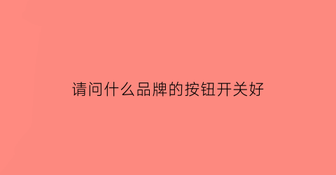请问什么品牌的按钮开关好(哪个牌子的按钮开关最好)