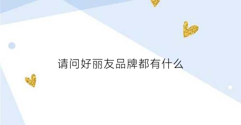 请问好丽友品牌都有什么(请问好丽友品牌都有什么产品)
