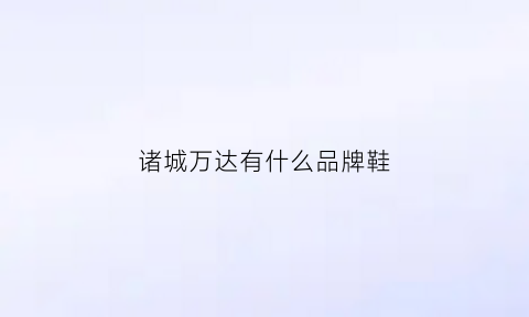 诸城万达有什么品牌鞋(诸城万达广场几月开业)