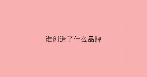 谁创造了什么品牌(创立什么品牌)