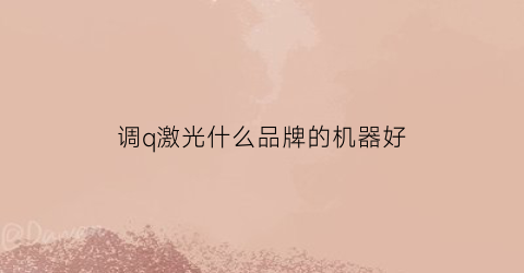 调q激光什么品牌的机器好(调q激光是什么仪器)