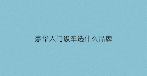 豪华入门级车选什么品牌(入门级豪华车排行榜)