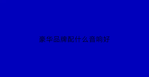 豪华品牌配什么音响好(豪华品牌入门和普通品牌高配)