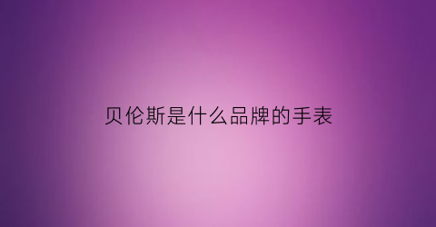 贝伦斯是什么品牌的手表(贝伦斯手表百度百科)