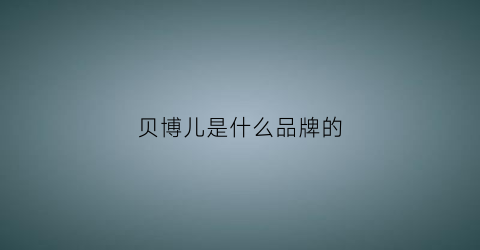贝博儿是什么品牌的(贝博儿是什么品牌的护肤品)