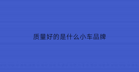 质量好的是什么小车品牌(质量车最好的车排行榜前十名)