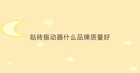 贴砖振动器什么品牌质量好(贴墙砖的振动器多少钱一个)
