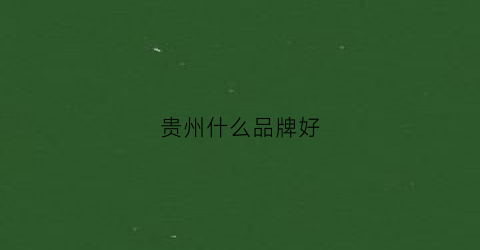 贵州什么品牌好(贵州品牌排名)