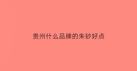 贵州什么品牌的朱砂好点(贵州的朱砂出名吗)
