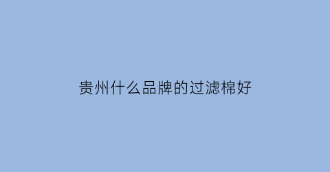 贵州什么品牌的过滤棉好(过滤棉生产厂家电话)