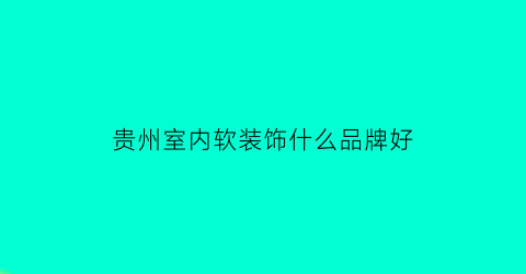 贵州室内软装饰什么品牌好